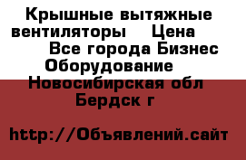 Крышные вытяжные вентиляторы  › Цена ­ 12 000 - Все города Бизнес » Оборудование   . Новосибирская обл.,Бердск г.